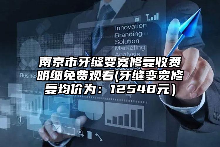 南京市牙缝变宽修复收费明细免费观看(牙缝变宽修复均价为：12548元）