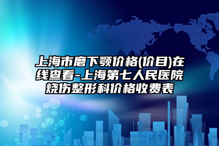 上海市磨下颚价格(价目)在线查看-上海第七人民医院烧伤整形科价格收费表