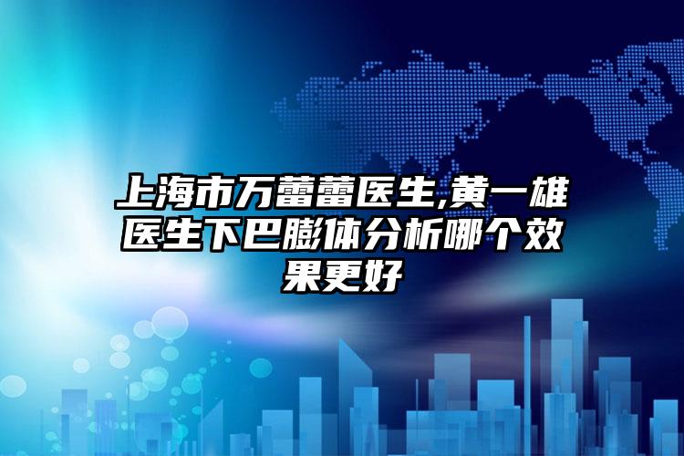 上海市万蕾蕾医生,黄一雄医生下巴膨体分析哪个效果更好