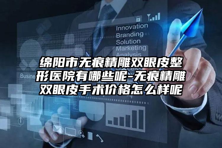 绵阳市无痕精雕双眼皮整形医院有哪些呢-无痕精雕双眼皮手术价格怎么样呢