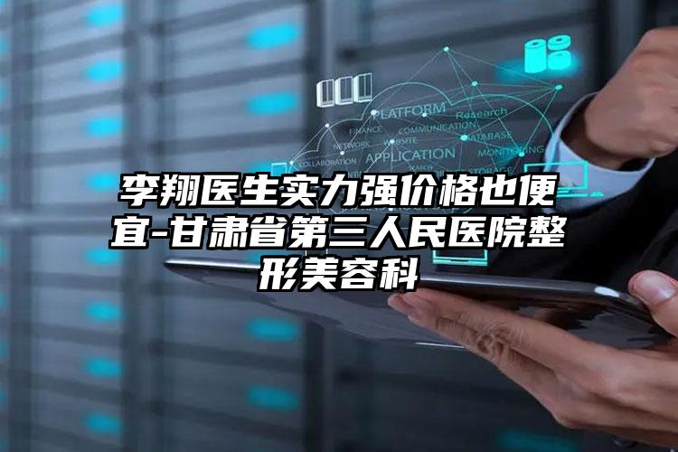 李翔医生实力强价格也便宜-甘肃省第三人民医院整形美容科