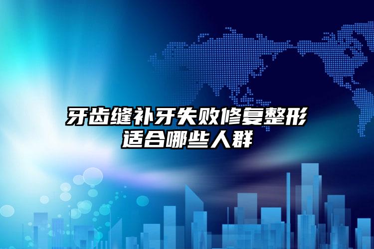 牙齿缝补牙失败修复整形适合哪些人群