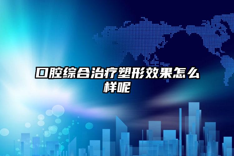 口腔综合治疗塑形效果怎么样呢