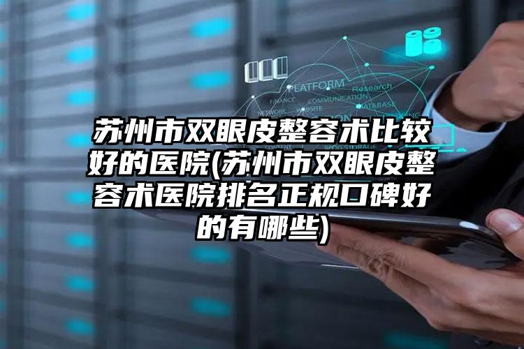 苏州市双眼皮整容术比较好的医院(苏州市双眼皮整容术医院排名正规口碑好的有哪些)