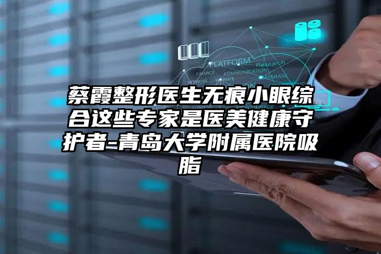 蔡霞整形医生无痕小眼综合这些专家是医美健康守护者-青岛大学附属医院吸脂