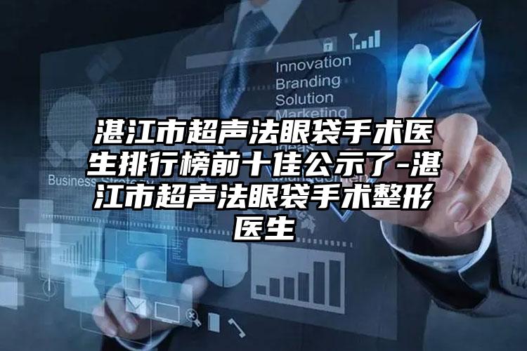 湛江市超声法眼袋手术医生排行榜前十佳公示了-湛江市超声法眼袋手术整形医生