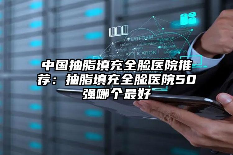 中国抽脂填充全脸医院推荐：抽脂填充全脸医院50强哪个最好