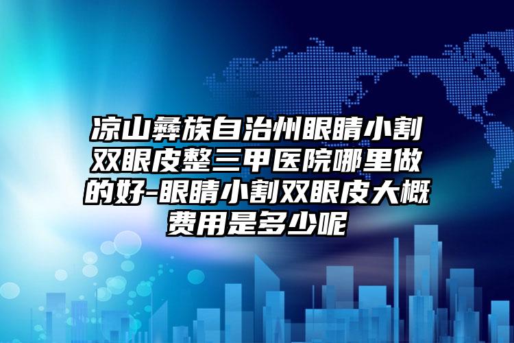 凉山彝族自治州眼睛小割双眼皮整三甲医院哪里做的好-眼睛小割双眼皮大概费用是多少呢