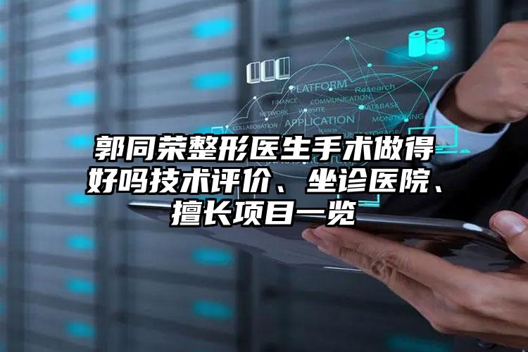 郭同荣整形医生手术做得好吗技术评价、坐诊医院、擅长项目一览