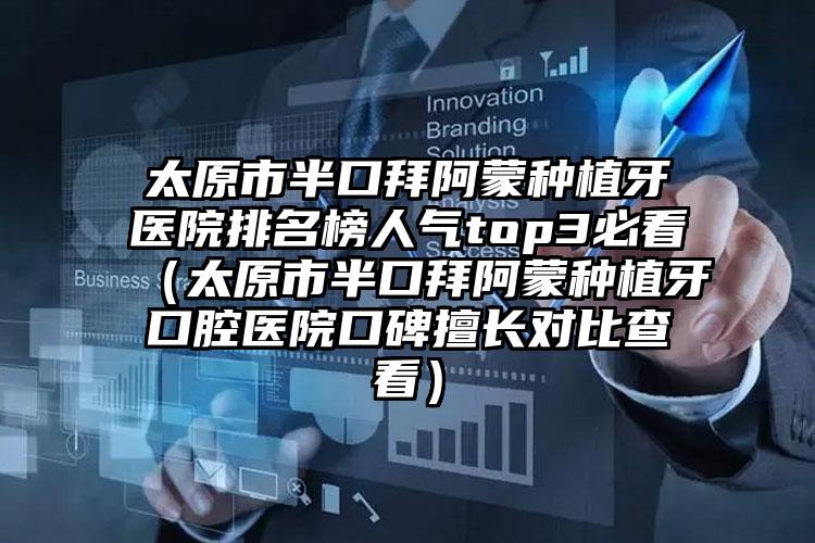 太原市半口拜阿蒙种植牙医院排名榜人气top3必看（太原市半口拜阿蒙种植牙口腔医院口碑擅长对比查看）