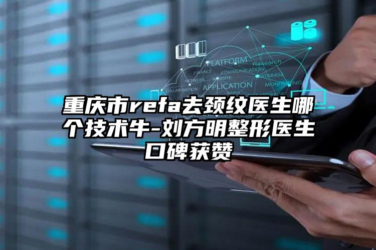 重庆市refa去颈纹医生哪个技术牛-刘方明整形医生口碑获赞