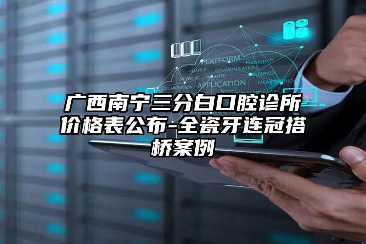 广西南宁三分白口腔诊所价格表公布-全瓷牙连冠搭桥案例
