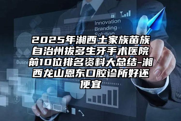 2025年湘西土家族苗族自治州拔多生牙手术医院前10位排名资料大总结-湘西龙山恩东口腔诊所好还便宜