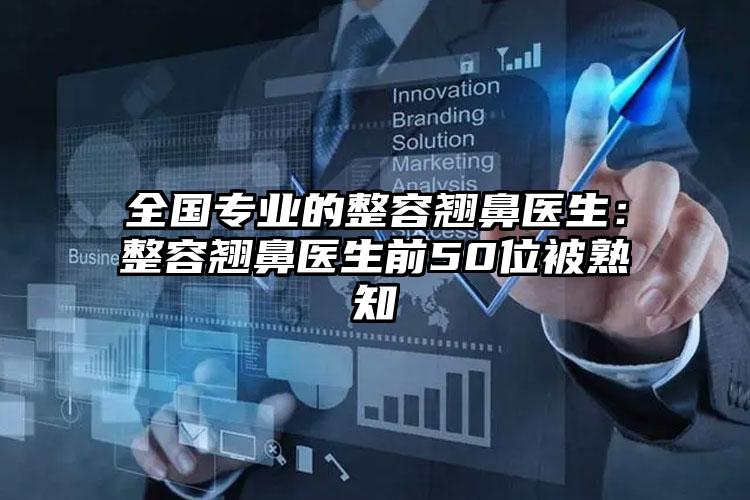 全国专业的整容翘鼻医生：整容翘鼻医生前50位被熟知
