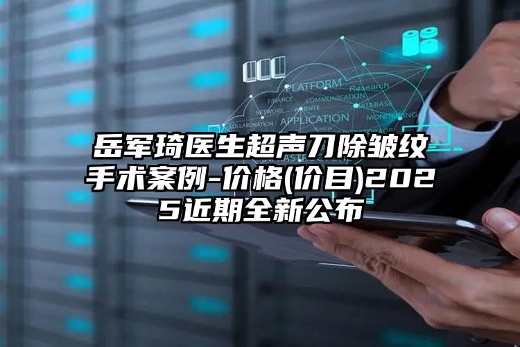 岳军琦医生超声刀除皱纹手术案例-价格(价目)2025近期全新公布