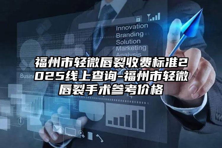 福州市轻微唇裂收费标准2025线上查询-福州市轻微唇裂手术参考价格