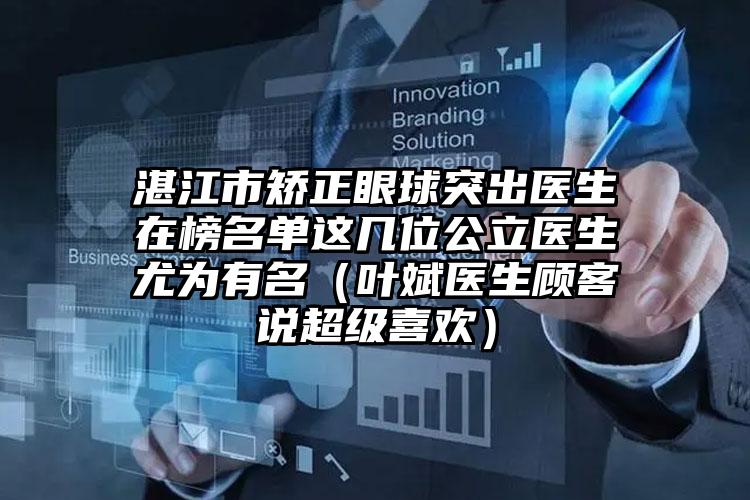 湛江市矫正眼球突出医生在榜名单这几位公立医生尤为有名（叶斌医生顾客说超级喜欢）