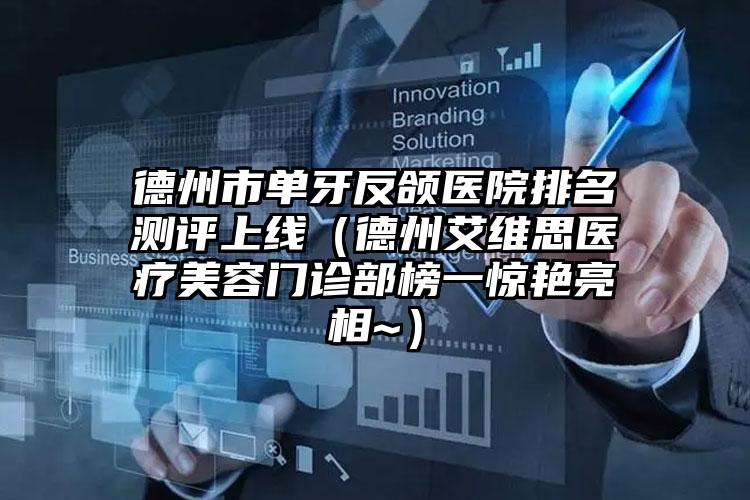 德州市单牙反颌医院排名测评上线（德州艾维思医疗美容门诊部榜一惊艳亮相~）