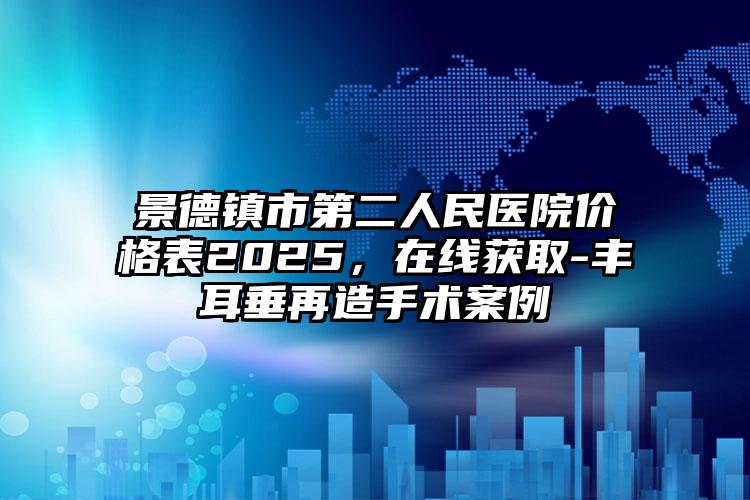 景德镇市第二人民医院价格表2025，在线获取-丰耳垂再造手术案例
