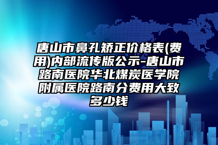 唐山市鼻孔矫正价格表(费用)内部流传版公示-唐山市路南医院华北煤炭医学院附属医院路南分费用大致多少钱