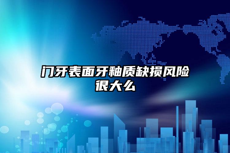 门牙表面牙釉质缺损风险很大么