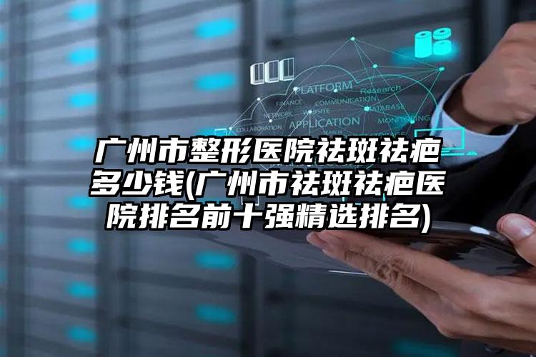 广州市整形医院祛斑祛疤多少钱(广州市祛斑祛疤医院排名前十强精选排名)
