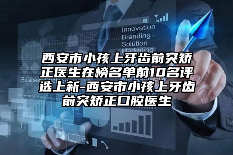 西安市小孩上牙齿前突矫正医生在榜名单前10名评选上新-西安市小孩上牙齿前突矫正口腔医生