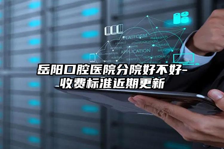 岳阳口腔医院分院好不好-收费标准近期更新