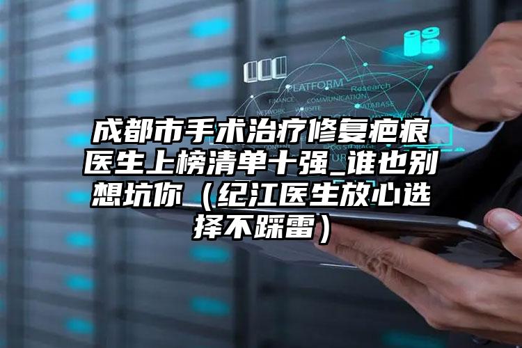 成都市手术治疗修复疤痕医生上榜清单十强_谁也别想坑你（纪江医生放心选择不踩雷）