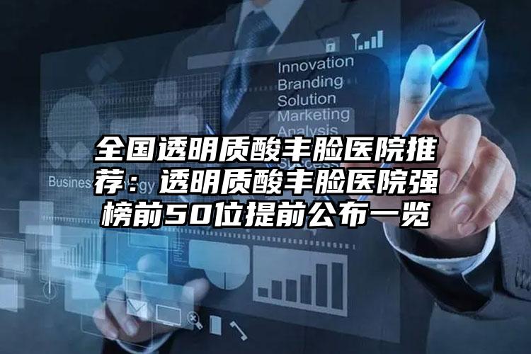 全国透明质酸丰脸医院推荐：透明质酸丰脸医院强榜前50位提前公布一览