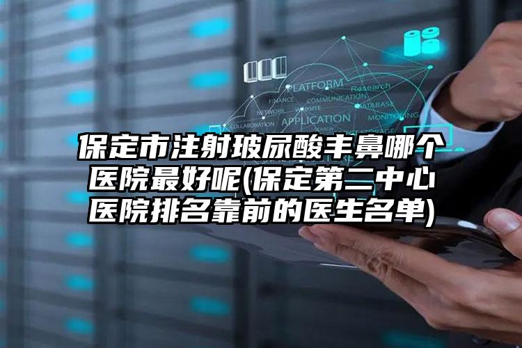 保定市注射玻尿酸丰鼻哪个医院最好呢(保定第二中心医院排名靠前的医生名单)
