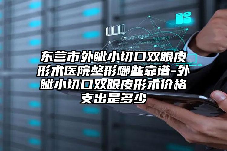东营市外眦小切口双眼皮形术医院整形哪些靠谱-外眦小切口双眼皮形术价格支出是多少