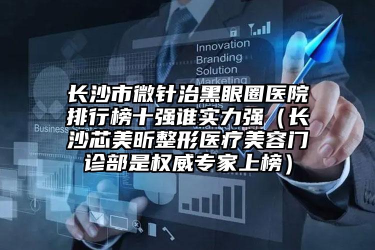 长沙市微针治黑眼圈医院排行榜十强谁实力强（长沙芯美昕整形医疗美容门诊部是权威专家上榜）