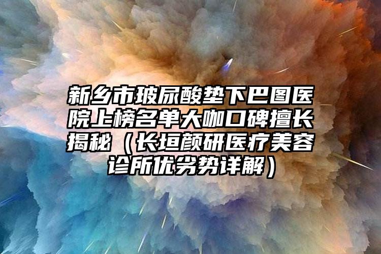 新乡市玻尿酸垫下巴图医院上榜名单大咖口碑擅长揭秘（长垣颜研医疗美容诊所优劣势详解）