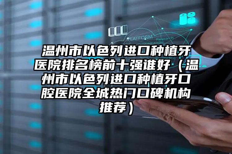 温州市以色列进口种植牙医院排名榜前十强谁好（温州市以色列进口种植牙口腔医院全城热门口碑机构推荐）
