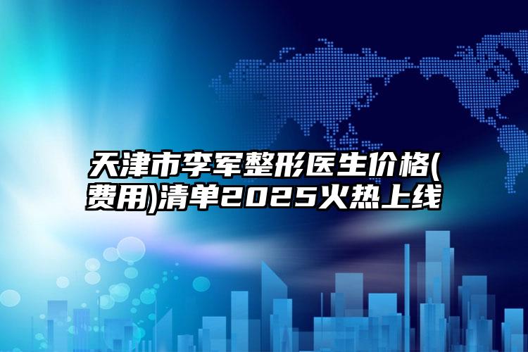 天津市李军整形医生价格(费用)清单2025火热上线