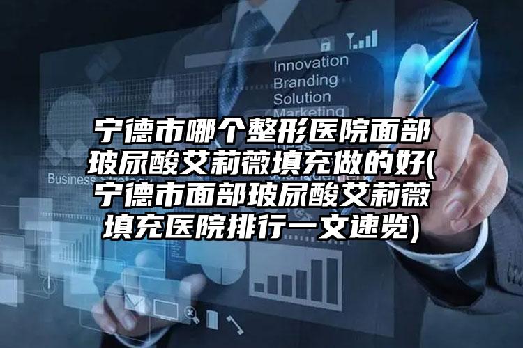 宁德市哪个整形医院面部玻尿酸艾莉薇填充做的好(宁德市面部玻尿酸艾莉薇填充医院排行一文速览)