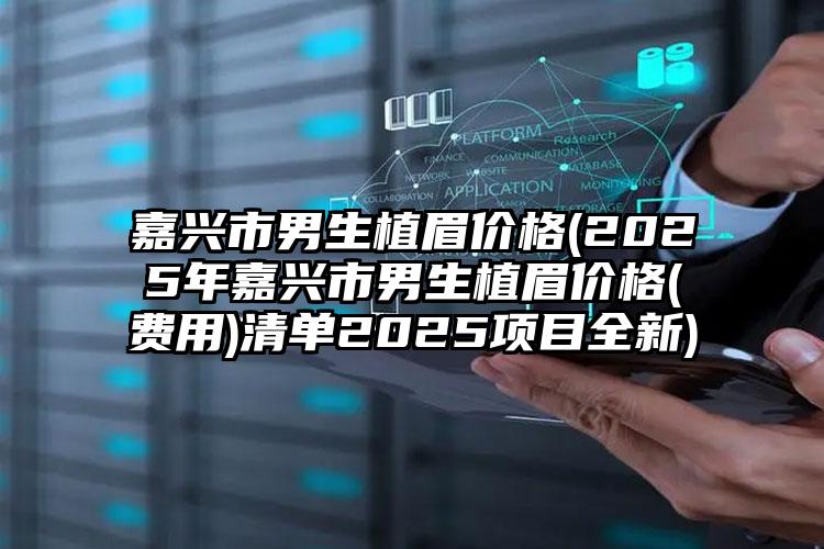 嘉兴市男生植眉价格(2025年嘉兴市男生植眉价格(费用)清单2025项目全新)