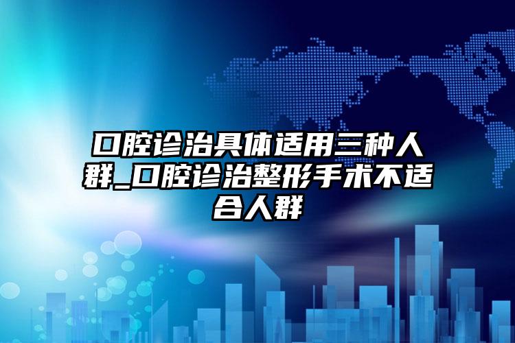 口腔诊治具体适用三种人群_口腔诊治整形手术不适合人群