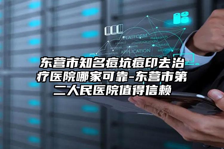 东营市知名痘坑痘印去治疗医院哪家可靠-东营市第二人民医院值得信赖