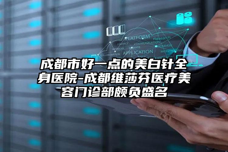 成都市好一点的美白针全身医院-成都维莎芬医疗美容门诊部颇负盛名