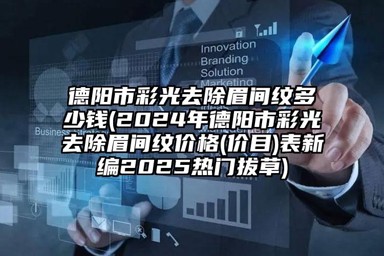 德阳市彩光去除眉间纹多少钱(2024年德阳市彩光去除眉间纹价格(价目)表新编2025热门拔草)