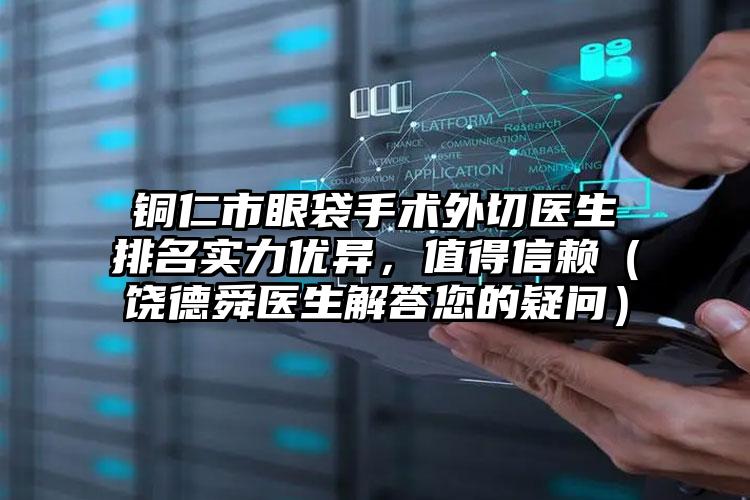 铜仁市眼袋手术外切医生排名实力优异，值得信赖（饶德舜医生解答您的疑问）