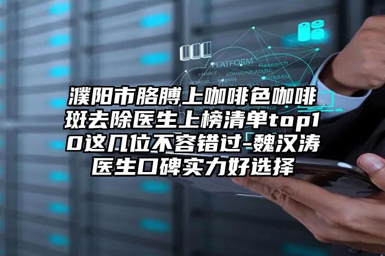 濮阳市胳膊上咖啡色咖啡斑去除医生上榜清单top10这几位不容错过-魏汉涛医生口碑实力好选择