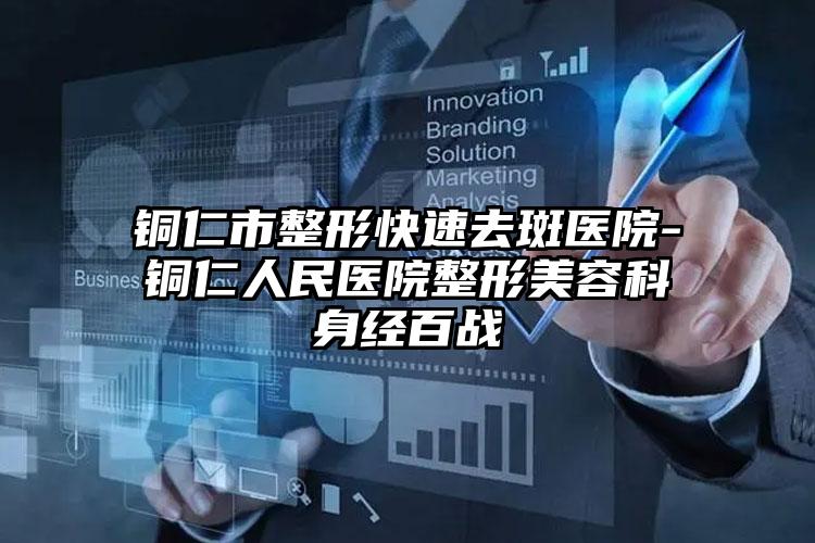 铜仁市整形快速去斑医院-铜仁人民医院整形美容科身经百战