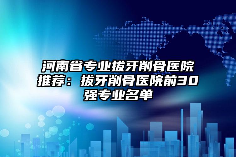河南省专业拔牙削骨医院推荐：拔牙削骨医院前30强专业名单