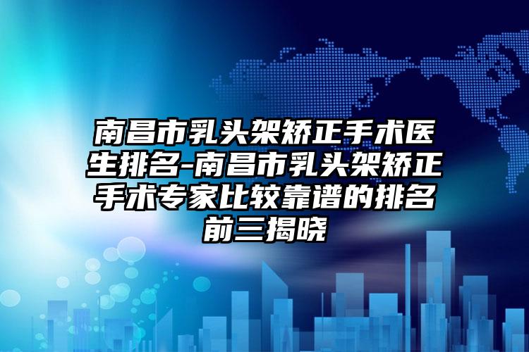 南昌市乳头架矫正手术医生排名-南昌市乳头架矫正手术专家比较靠谱的排名前三揭晓