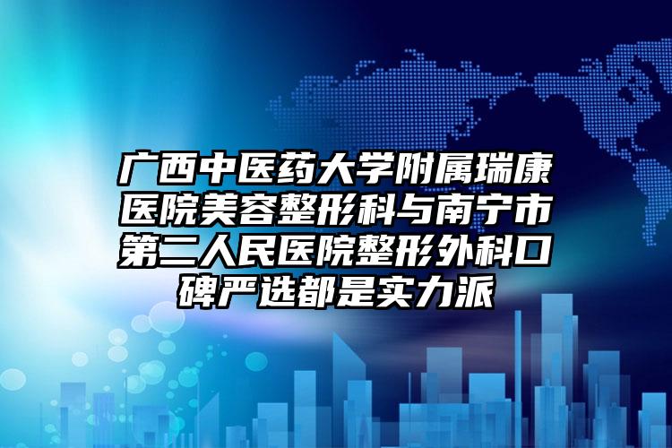 广西中医药大学附属瑞康医院美容整形科与南宁市第二人民医院整形外科口碑严选都是实力派