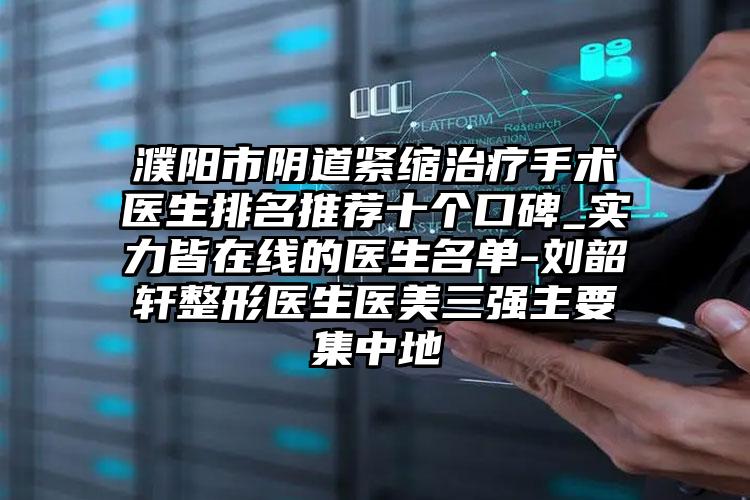 濮阳市阴道紧缩治疗手术医生排名推荐十个口碑_实力皆在线的医生名单-刘韶轩整形医生医美三强主要集中地