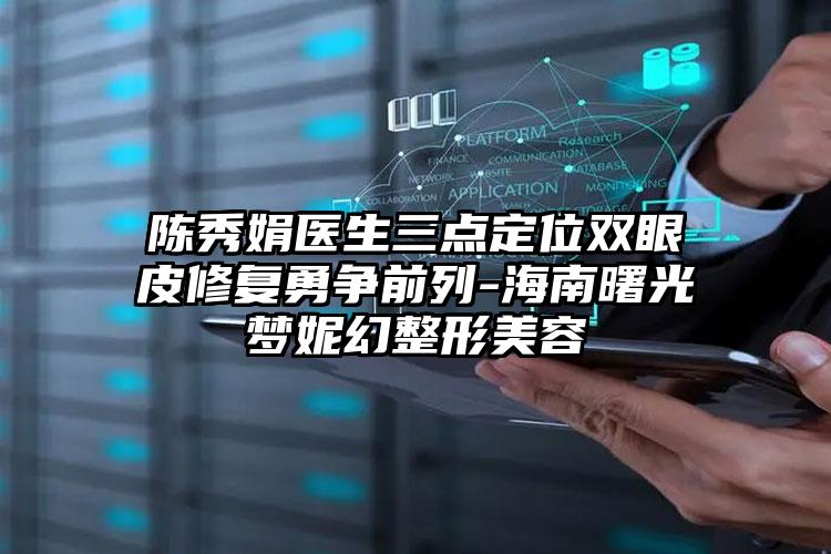 陈秀娟医生三点定位双眼皮修复勇争前列-海南曙光梦妮幻整形美容